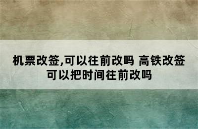 机票改签,可以往前改吗 高铁改签可以把时间往前改吗